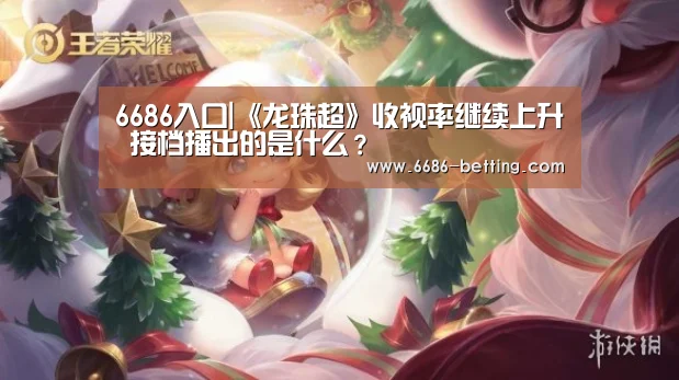 6686入口|《龙珠超》收视率继续上升 接档播出的是什么?(图1) 6686赛事