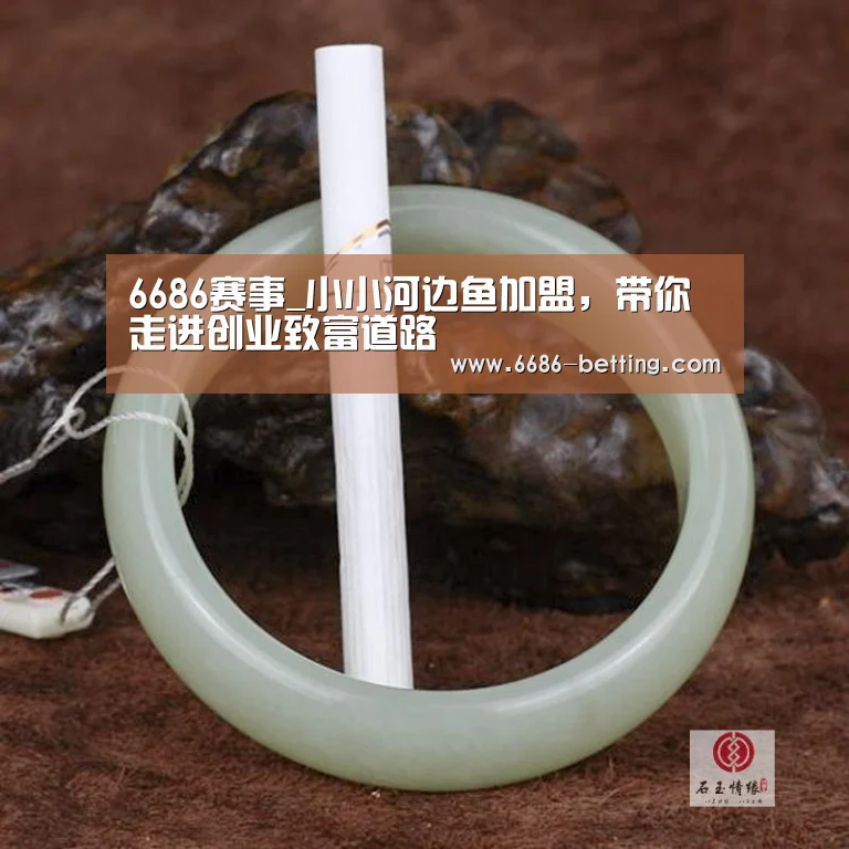 6686赛事_小小河边鱼加盟,带你走进创业致富道路(图2) 6686平台