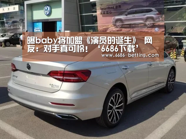 曝baby将加盟《演员的诞生》 网友:对手真可怜!‘6686下载’(图3) 6686平台