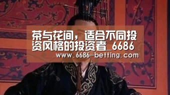 茶与花间,适合不同投资风格的投资者_6686下载(图1) 6686入口