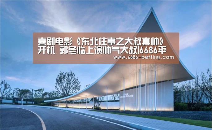 喜剧电影《东北往事之大叔真帅》开机 郭冬临上演帅气大叔|6686平台(图2) 6686入口