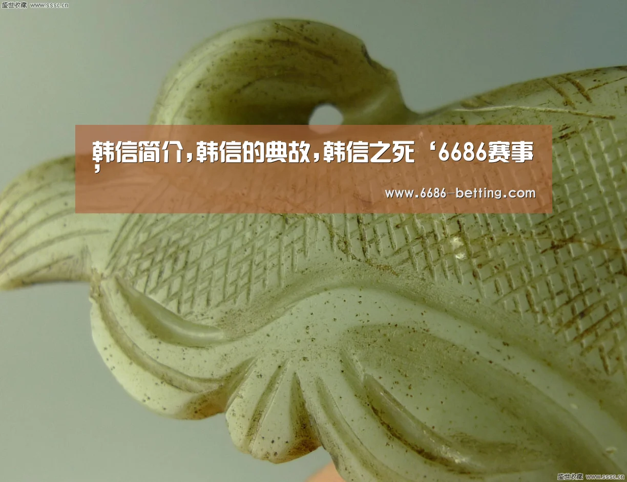 韩信简介,韩信的典故,韩信之死‘6686赛事’(图1) 6686平台
