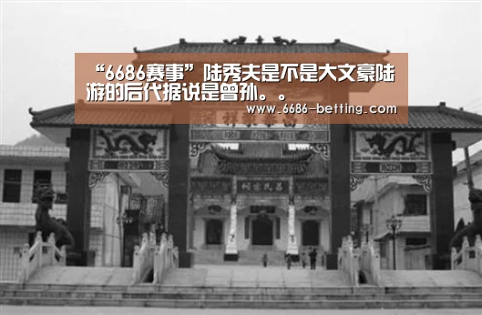 “6686赛事”陆秀夫是不是大文豪陆游的后代据说是曾孙。。(图2) 6686赛事