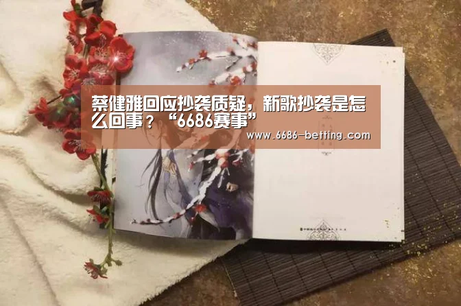 蔡健雅回应抄袭质疑,新歌抄袭是怎么回事?“6686赛事”(图4) 6686入口