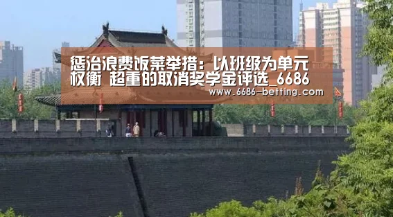 惩治浪费饭菜举措:以班级为单元权衡 超重的取消奖学金评选_6686平台(图2) 6686下载