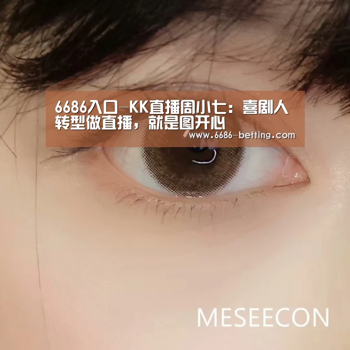 6686入口-KK直播周小七:喜剧人转型做直播,就是图开心(图3) 6686入口