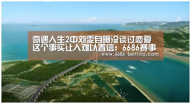 奇遇人生2中刘雯自曝没谈过恋爱 这个事实让人难以置信:6686赛事(图1) 6686赛事