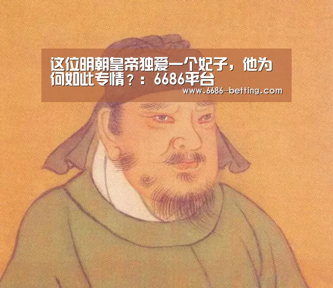 这位明朝皇帝独爱一个妃子,他为何如此专情?:6686平台(图2) 6686入口