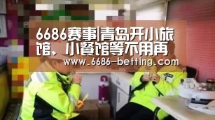 6686赛事|青岛开小旅馆、小餐馆等不用再办消防、环保审批(图1) 6686平台