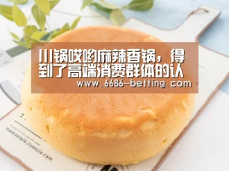 川锅哎哟麻辣香锅,得到了高端消费群体的认可-6686平台(图1) 6686平台