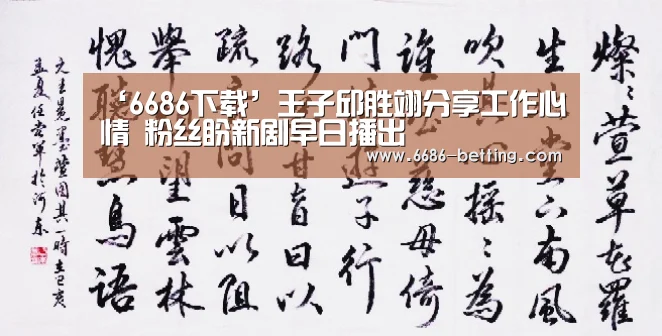 ‘6686下载’王子邱胜翊分享工作心情 粉丝盼新剧早日播出(图2) 6686平台