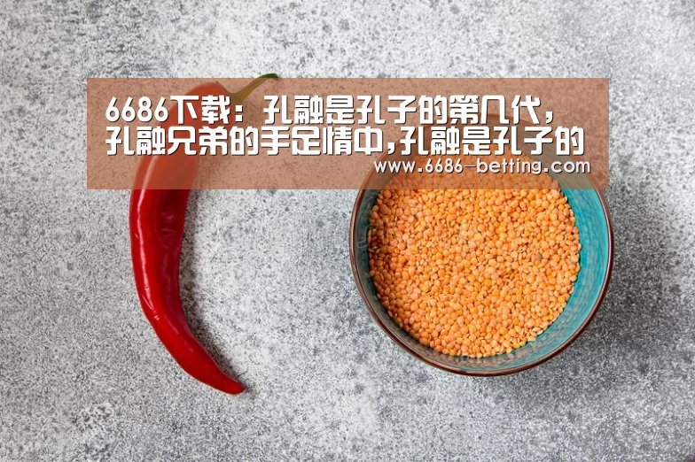 6686下载:孔融是孔子的第几代,孔融兄弟的手足情中,孔融是孔子的第几代世孙(图1) 6686平台