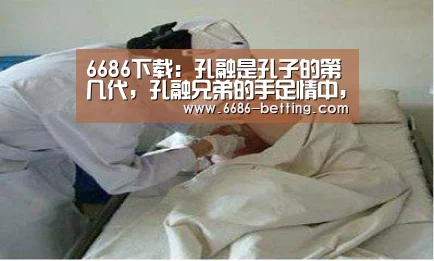 6686下载:孔融是孔子的第几代,孔融兄弟的手足情中,孔融是孔子的第几代世孙(图2) 6686平台