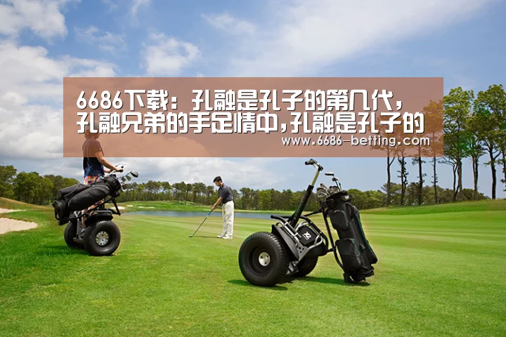 6686下载:孔融是孔子的第几代,孔融兄弟的手足情中,孔融是孔子的第几代世孙(图3) 6686下载