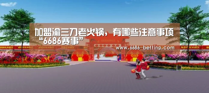 加盟渝三刀老火锅,有哪些注意事项“6686赛事”(图2) 6686下载