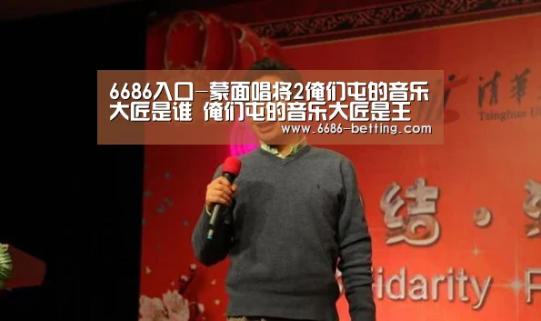 6686入口-蒙面唱将2俺们屯的音乐大匠是谁 俺们屯的音乐大匠是王源吗(图1) 6686下载
